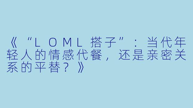 《“LOML搭子”：当代年轻人的情感代餐，还是亲密关系的平替？》