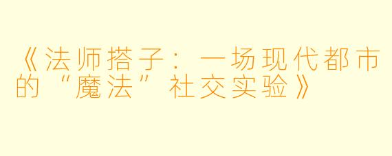 《法师搭子：一场现代都市的“魔法”社交实验》