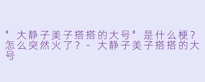 "大静子美子搭搭的大号"是什么梗?怎么突然火了?