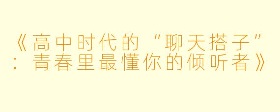 《高中时代的“聊天搭子”：青春里最懂你的倾听者》