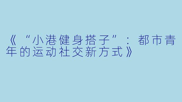 《“小港健身搭子”：都市青年的运动社交新方式》