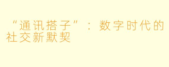 “通讯搭子”：数字时代的社交新默契
