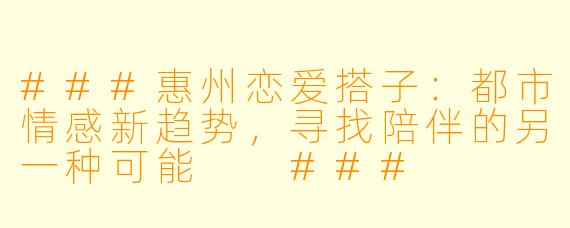###惠州恋爱搭子：都市情感新趋势，寻找陪伴的另一种可能

###