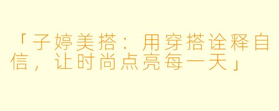 「子婷美搭：用穿搭诠释自信，让时尚点亮每一天」