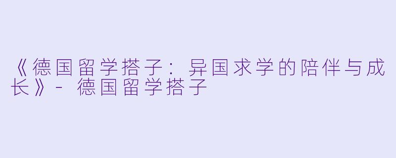 《德国留学搭子：异国求学的陪伴与成长》-德国留学搭子