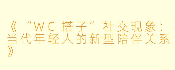 《“WC搭子”社交现象：当代年轻人的新型陪伴关系》