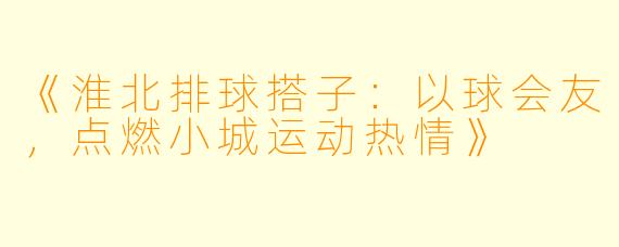 《淮北排球搭子：以球会友，点燃小城运动热情》