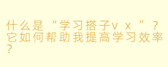 什么是“学习搭子vx”？它如何帮助我提高学习效率？
