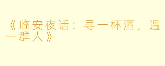 《临安夜话：寻一杯酒，遇一群人》