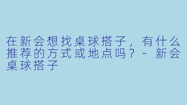 在新会想找桌球搭子，有什么推荐的方式或地点吗？-新会桌球搭子
