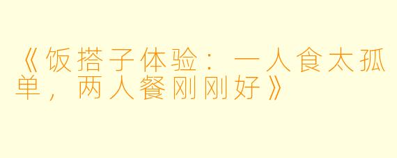《饭搭子体验：一人食太孤单，两人餐刚刚好》