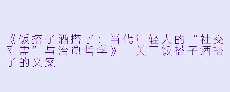 《饭搭子酒搭子：当代年轻人的“社交刚需”与治愈哲学》-关于饭搭子酒搭子的文案