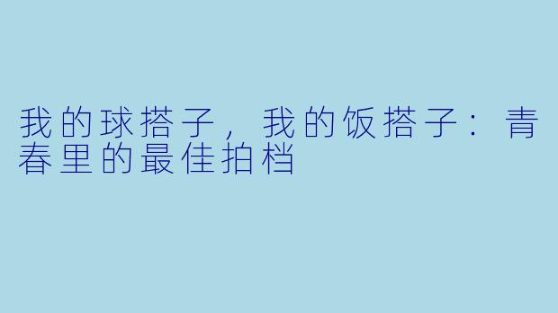 我的球搭子，我的饭搭子：青春里的最佳拍档