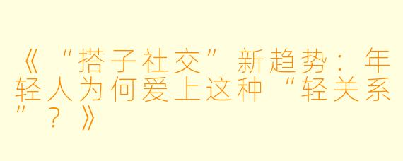 《“搭子社交”新趋势：年轻人为何爱上这种“轻关系”？》