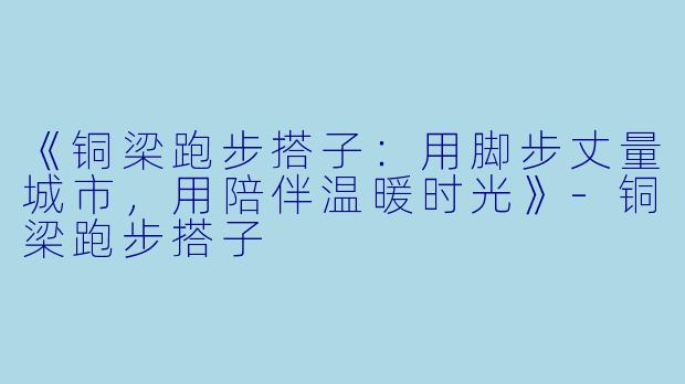 《铜梁跑步搭子：用脚步丈量城市，用陪伴温暖时光》