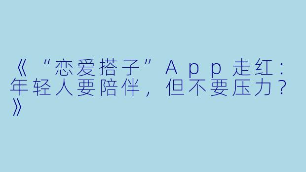 《“恋爱搭子”App走红：年轻人要陪伴，但不要压力？》