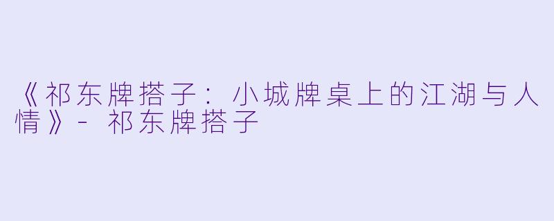 《祁东牌搭子：小城牌桌上的江湖与人情》-祁东牌搭子