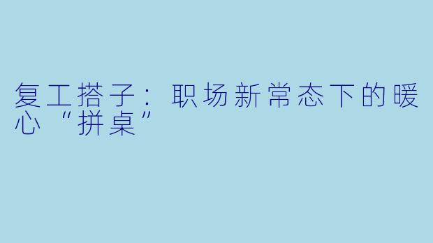 复工搭子：职场新常态下的暖心“拼桌”