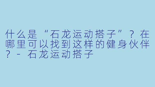 什么是“石龙运动搭子”？在哪里可以找到这样的健身伙伴？-石龙运动搭子