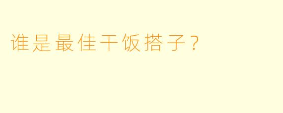 谁是最佳干饭搭子？
