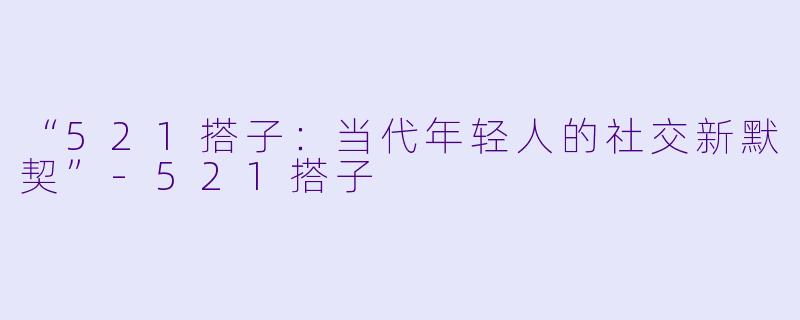 “521搭子：当代年轻人的社交新默契”-521搭子