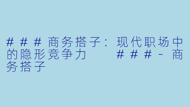 ###商务搭子：现代职场中的隐形竞争力

###-商务搭子