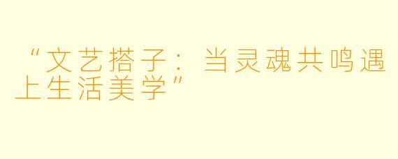 “文艺搭子：当灵魂共鸣遇上生活美学”