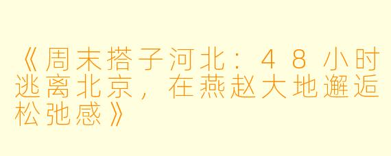 《周末搭子河北：48小时逃离北京，在燕赵大地邂逅松弛感》