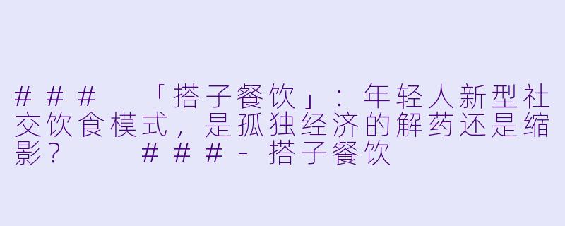 ###
「搭子餐饮」：年轻人新型社交饮食模式，是孤独经济的解药还是缩影？

###-搭子餐饮