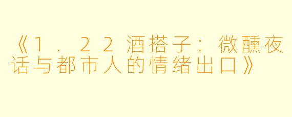 《1.22酒搭子：微醺夜话与都市人的情绪出口》