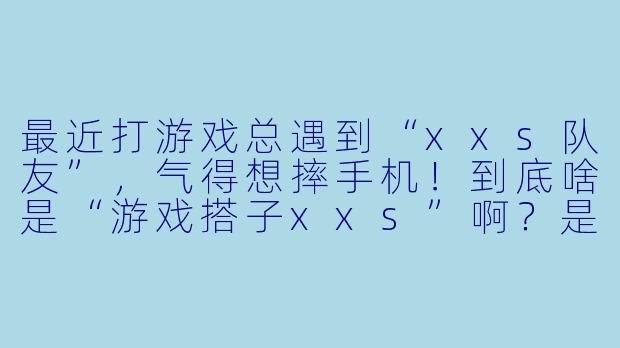 最近打游戏总遇到“xxs队友”，气得想摔手机！到底啥是“游戏搭子xxs”啊？是专指小学生还是另有玄机？-游戏搭子xxs