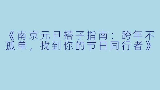 《南京元旦搭子指南：跨年不孤单，找到你的节日同行者》
