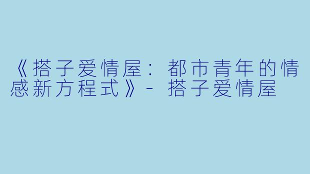 《搭子爱情屋：都市青年的情感新方程式》-搭子爱情屋