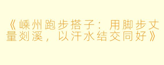 《嵊州跑步搭子：用脚步丈量剡溪，以汗水结交同好》