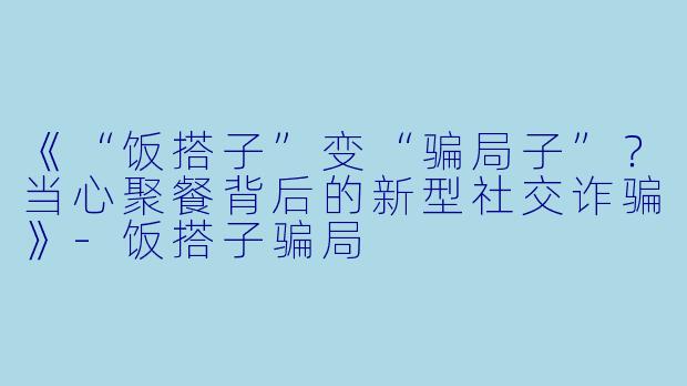 《“饭搭子”变“骗局子”？当心聚餐背后的新型社交诈骗》-饭搭子骗局