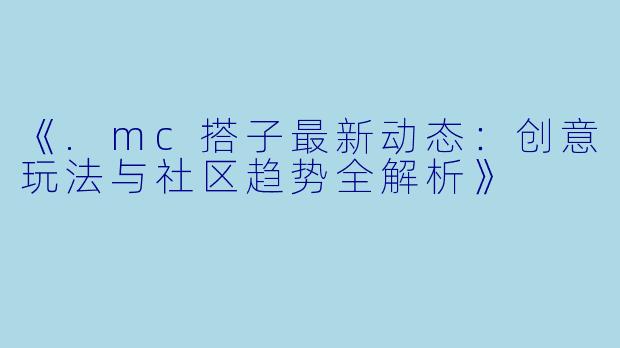 《.mc搭子最新动态：创意玩法与社区趋势全解析》