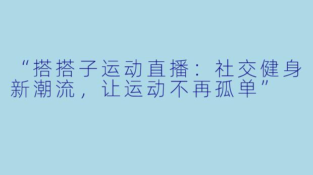“搭搭子运动直播：社交健身新潮流，让运动不再孤单”