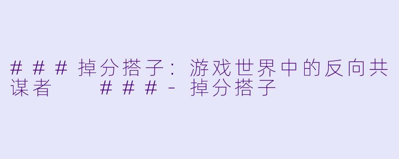 ###掉分搭子：游戏世界中的反向共谋者

###-掉分搭子