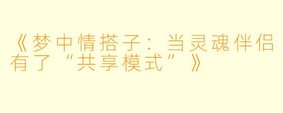 《梦中情搭子：当灵魂伴侣有了“共享模式”》
