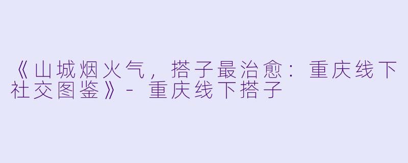 《山城烟火气，搭子最治愈：重庆线下社交图鉴》-重庆线下搭子