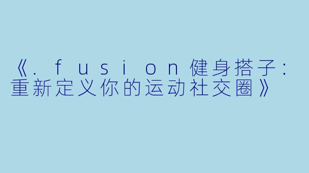 《.fusion健身搭子：重新定义你的运动社交圈》