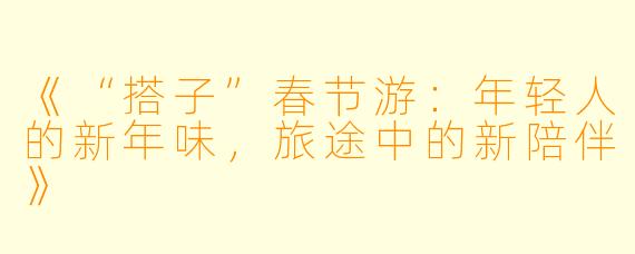 《“搭子”春节游：年轻人的新年味，旅途中的新陪伴》