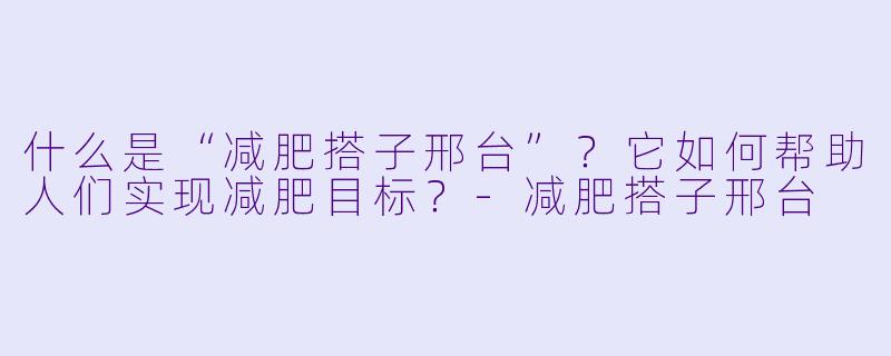 什么是“减肥搭子邢台”？它如何帮助人们实现减肥目标？-减肥搭子邢台
