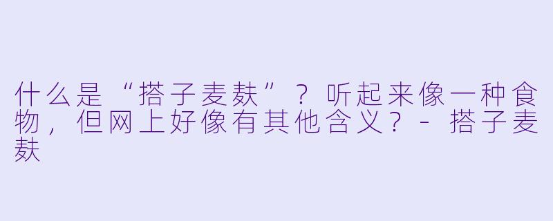 什么是“搭子麦麸”？听起来像一种食物，但网上好像有其他含义？-搭子麦麸