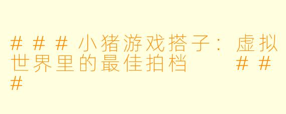 ###小猪游戏搭子：虚拟世界里的最佳拍档

###