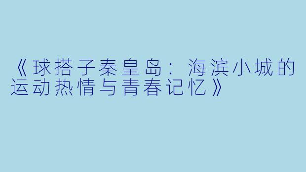《球搭子秦皇岛：海滨小城的运动热情与青春记忆》