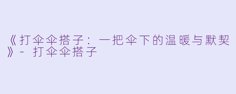 《打伞伞搭子：一把伞下的温暖与默契》-打伞伞搭子