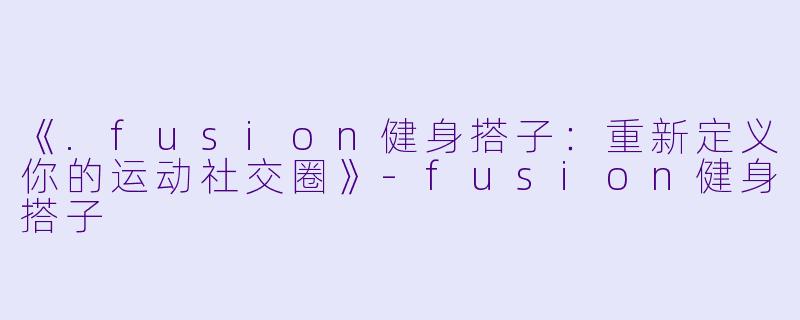 《.fusion健身搭子：重新定义你的运动社交圈》-fusion健身搭子
