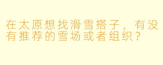 在太原想找滑雪搭子，有没有推荐的雪场或者组织？