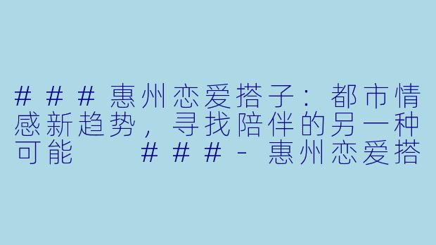 ###惠州恋爱搭子：都市情感新趋势，寻找陪伴的另一种可能

###-惠州恋爱搭子